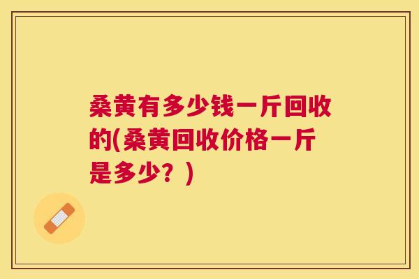 桑黄有多少钱一斤回收的(桑黄回收价格一斤是多少？)