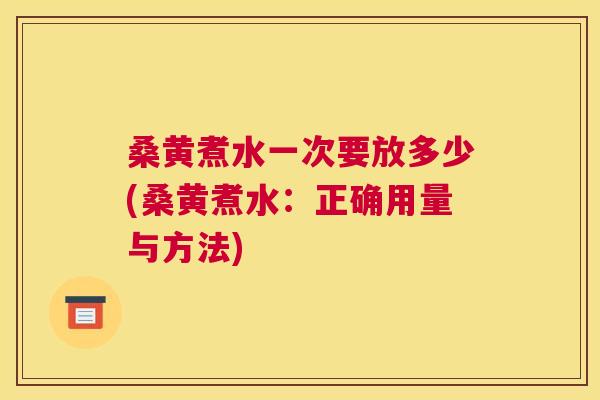 桑黄煮水一次要放多少(桑黄煮水：正确用量与方法)