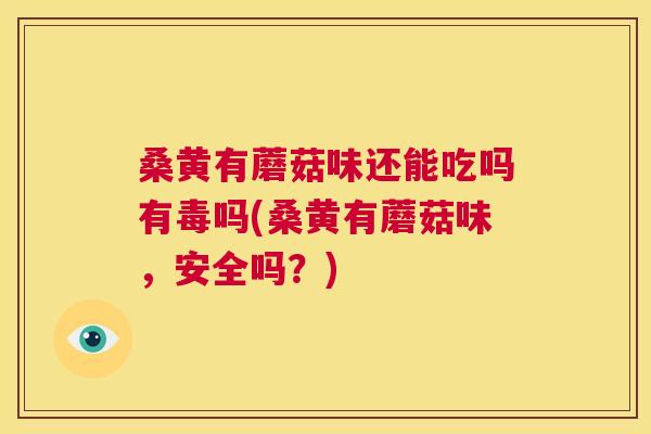 桑黄有蘑菇味还能吃吗有毒吗(桑黄有蘑菇味，安全吗？)