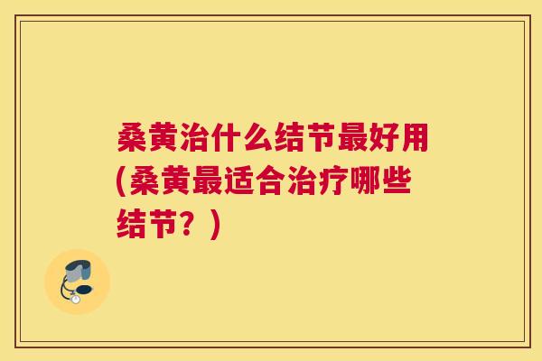 桑黄什么结节好用(桑黄适合哪些结节？)