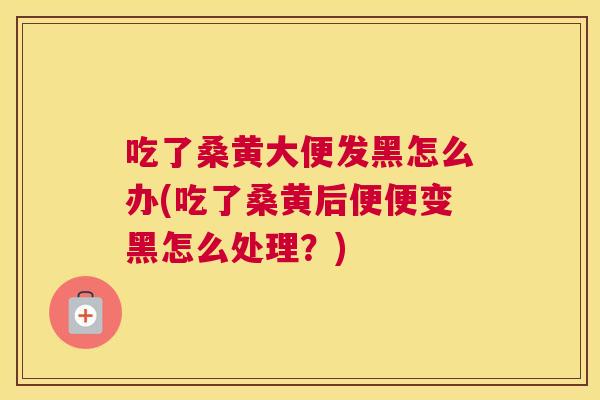 吃了桑黄大便发黑怎么办(吃了桑黄后便便变黑怎么处理？)