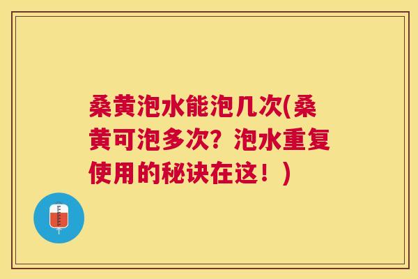 桑黄泡水能泡几次(桑黄可泡多次？泡水重复使用的秘诀在这！)