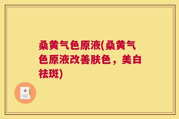 桑黄气色原液(桑黄气色原液改善肤色，美白祛斑)