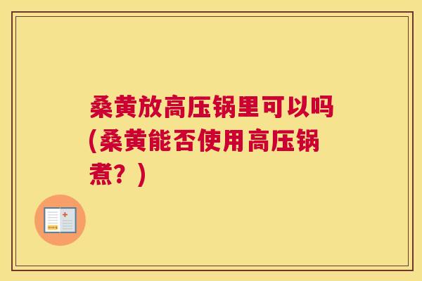 桑黄放高压锅里可以吗(桑黄能否使用高压锅煮？)