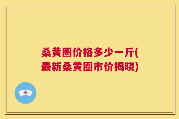 桑黄圈价格多少一斤(新桑黄圈市价揭晓)
