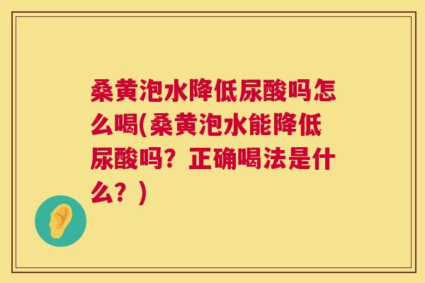 桑黄泡水降低尿酸吗怎么喝(桑黄泡水能降低尿酸吗？正确喝法是什么？)