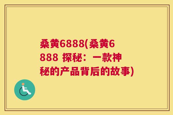 桑黄6888(桑黄6888 探秘：一款神秘的产品背后的故事)