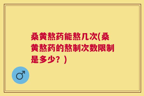 桑黄熬药能熬几次(桑黄熬药的熬制次数限制是多少？)