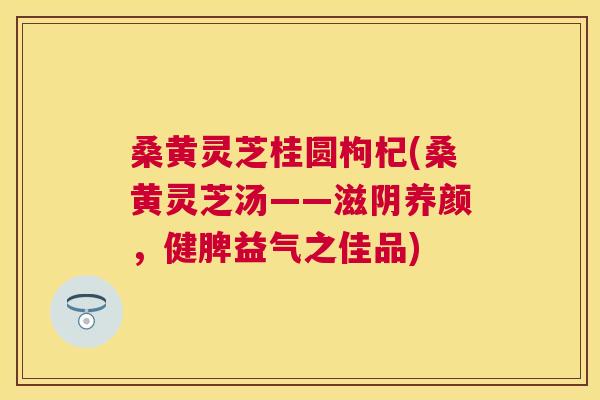 桑黄灵芝桂圆枸杞(桑黄灵芝汤——滋阴养颜，健脾益气之佳品)