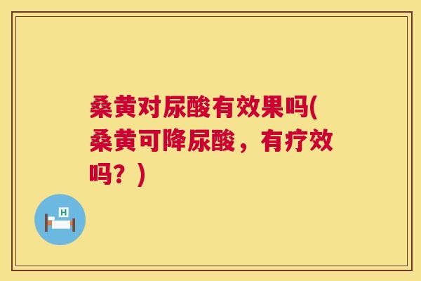 桑黄对尿酸有效果吗(桑黄可降尿酸，有疗效吗？)
