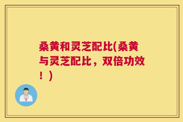 桑黄和灵芝配比(桑黄与灵芝配比，双倍功效！)