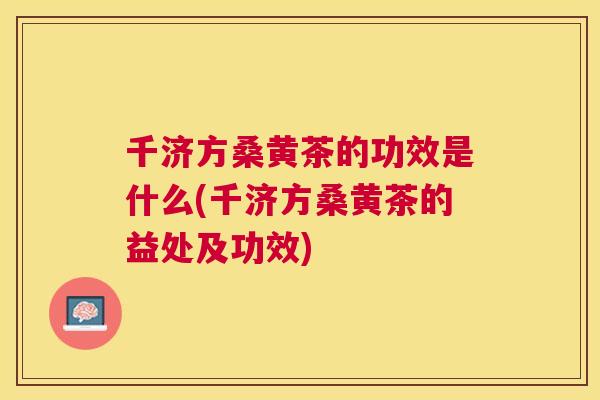 千济方桑黄茶的功效是什么(千济方桑黄茶的益处及功效)