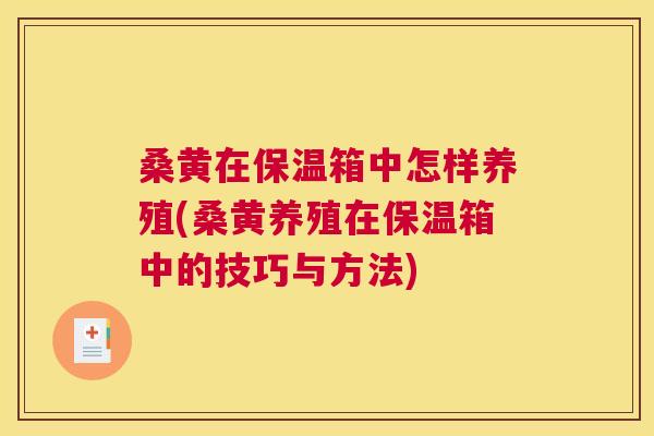 桑黄在保温箱中怎样养殖(桑黄养殖在保温箱中的技巧与方法)