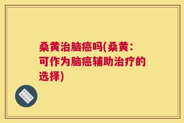 桑黄脑吗(桑黄：可作为脑辅助的选择)