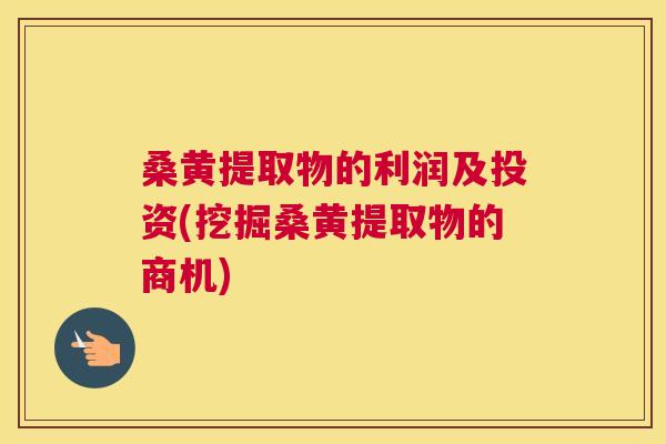 桑黄提取物的利润及投资(挖掘桑黄提取物的商机)
