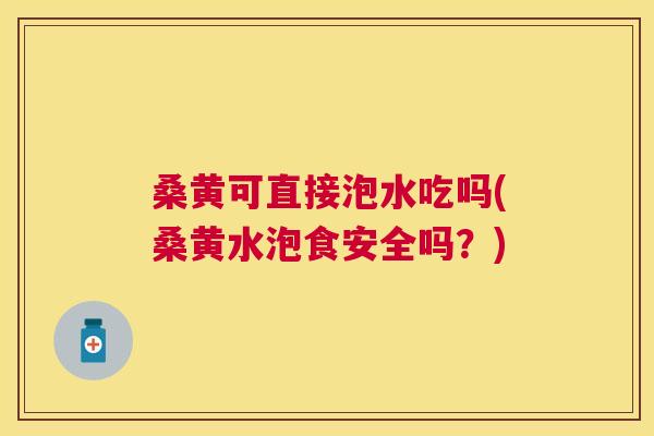 桑黄可直接泡水吃吗(桑黄水泡食安全吗？)