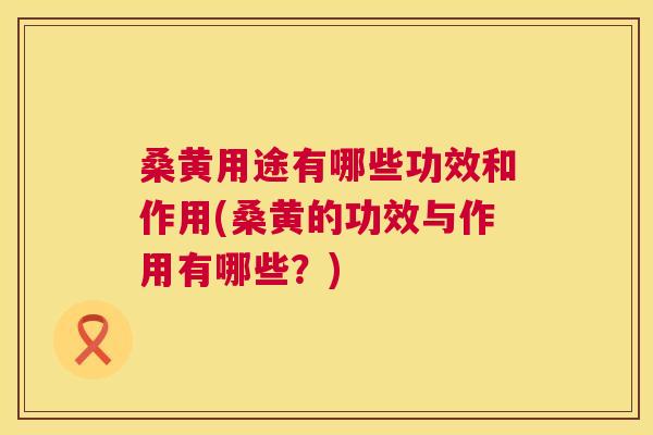 桑黄用途有哪些功效和作用(桑黄的功效与作用有哪些？)