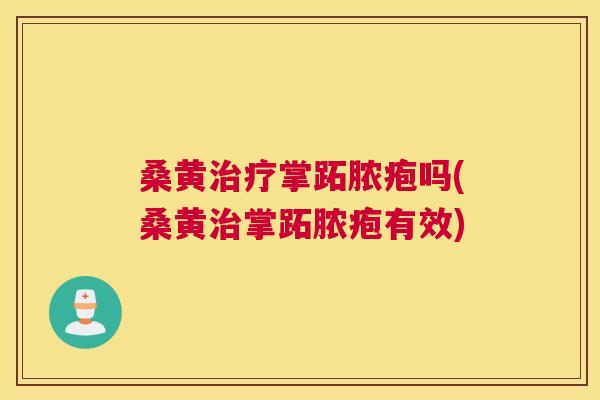 桑黄掌跖脓疱吗(桑黄掌跖脓疱有效)