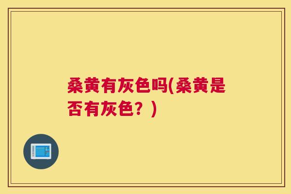 桑黄有灰色吗(桑黄是否有灰色？)