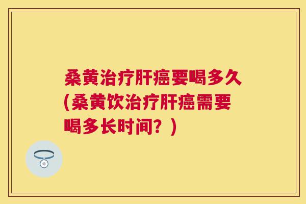 桑黄要喝多久(桑黄饮需要喝多长时间？)