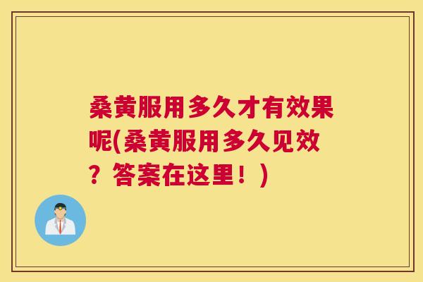 桑黄服用多久才有效果呢(桑黄服用多久见效？答案在这里！)