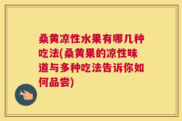 桑黄凉性水果有哪几种吃法(桑黄果的凉性味道与多种吃法告诉你如何品尝)