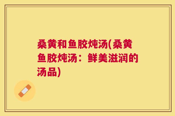桑黄和鱼胶炖汤(桑黄鱼胶炖汤：鲜美滋润的汤品)