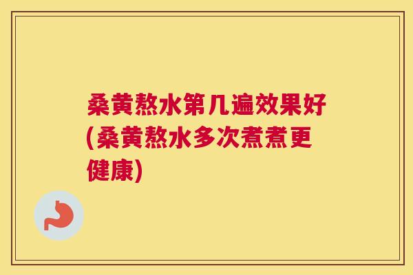 桑黄熬水第几遍效果好(桑黄熬水多次煮煮更健康)