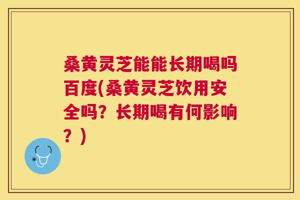 桑黄灵芝能能长期喝吗百度(桑黄灵芝饮用安全吗？长期喝有何影响？)