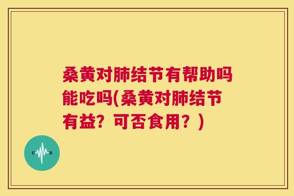 桑黄对结节有帮助吗能吃吗(桑黄对结节有益？可否食用？)