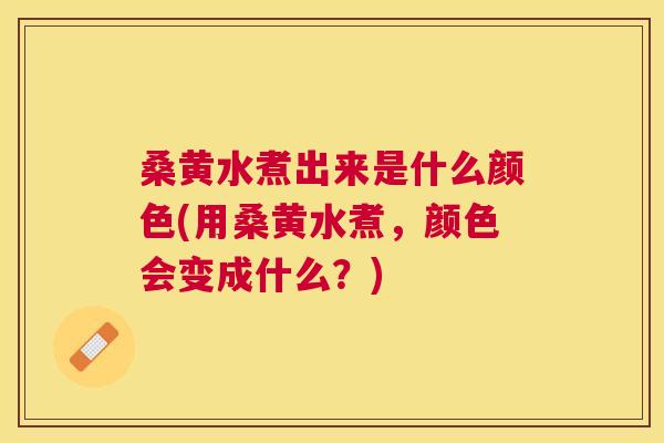 桑黄水煮出来是什么颜色(用桑黄水煮，颜色会变成什么？)
