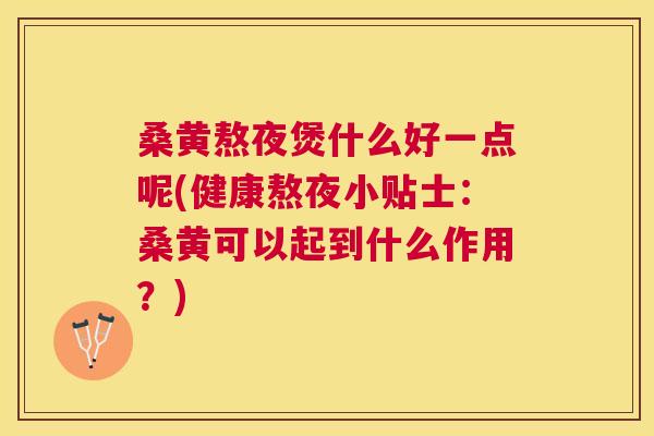 桑黄熬夜煲什么好一点呢(健康熬夜小贴士：桑黄可以起到什么作用？)