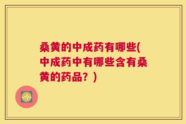 桑黄的中成药有哪些(中成药中有哪些含有桑黄的药品？)