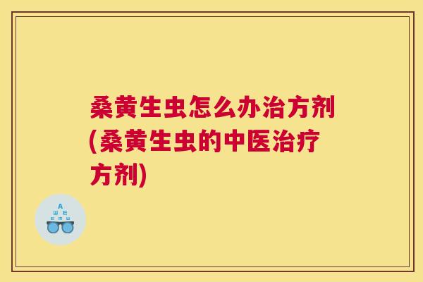 桑黄生虫怎么办方剂(桑黄生虫的中医方剂)