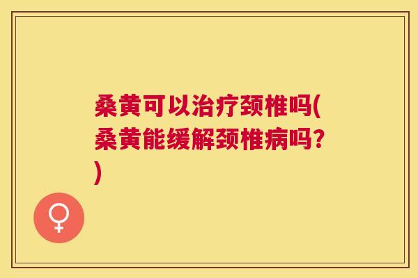 桑黄可以颈椎吗(桑黄能缓解颈椎吗？)