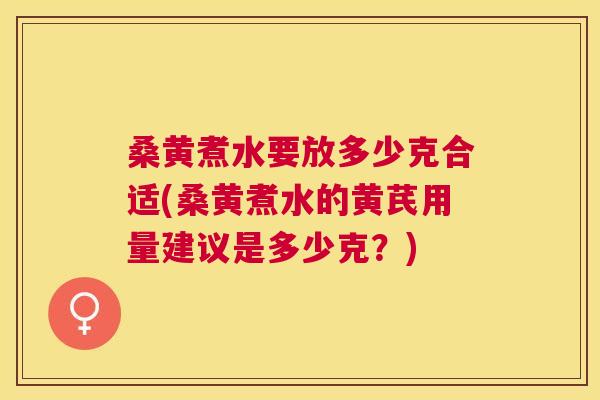 桑黄煮水要放多少克合适(桑黄煮水的黄芪用量建议是多少克？)