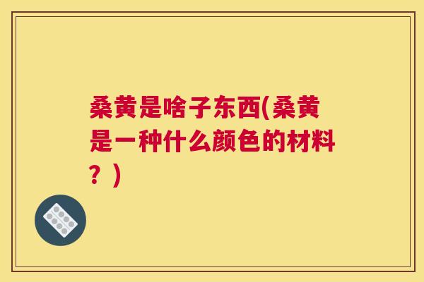 桑黄是啥子东西(桑黄是一种什么颜色的材料？)