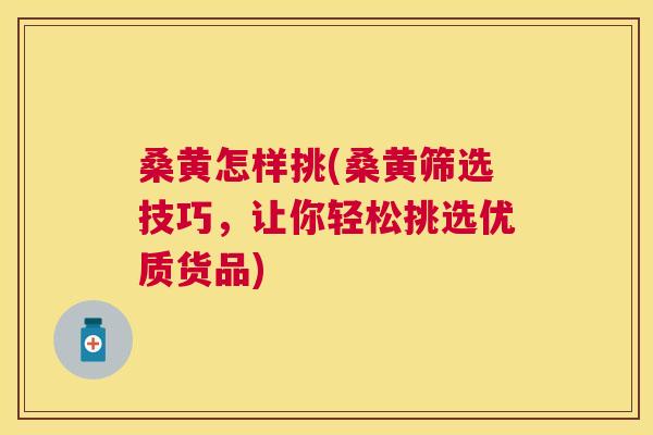 桑黄怎样挑(桑黄筛选技巧，让你轻松挑选优质货品)