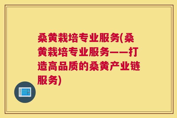 桑黄栽培专业服务(桑黄栽培专业服务——打造高品质的桑黄产业链服务)
