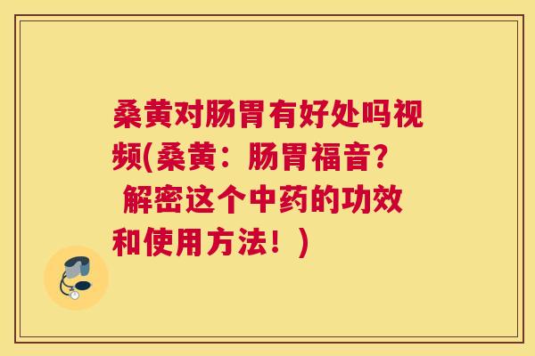 桑黄对肠胃有好处吗视频(桑黄：肠胃福音？ 解密这个的功效和使用方法！)