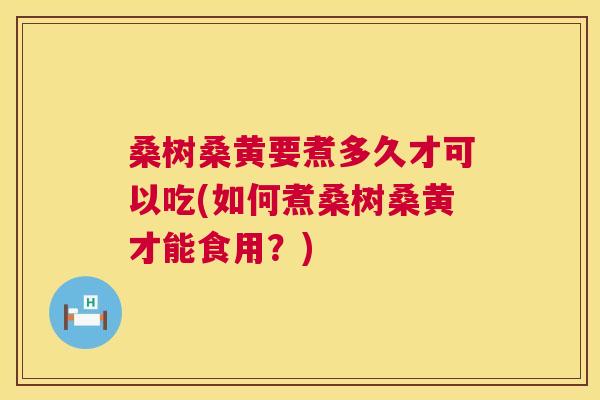 桑树桑黄要煮多久才可以吃(如何煮桑树桑黄才能食用？)