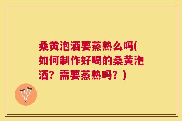 桑黄泡酒要蒸熟么吗(如何制作好喝的桑黄泡酒？需要蒸熟吗？)