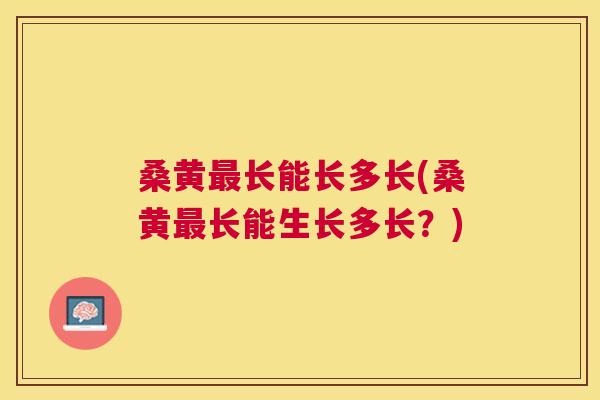 桑黄长能长多长(桑黄长能生长多长？)