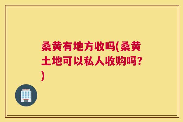 桑黄有地方收吗(桑黄土地可以私人收购吗？)