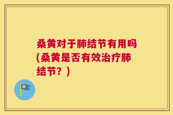 桑黄对于结节有用吗(桑黄是否有效结节？)