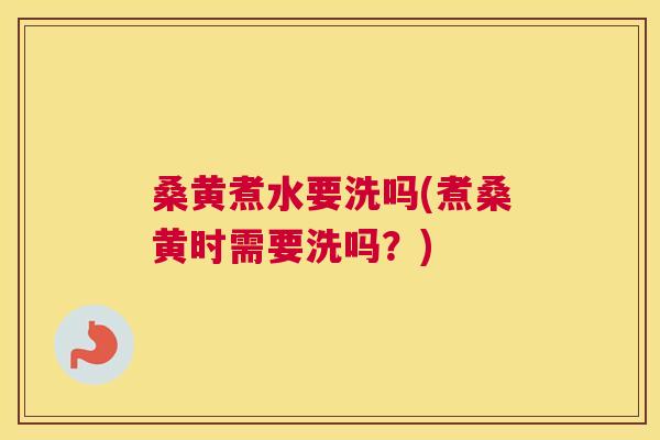 桑黄煮水要洗吗(煮桑黄时需要洗吗？)