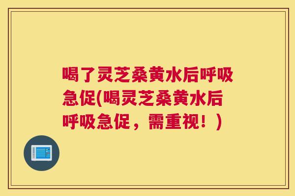 喝了灵芝桑黄水后急促(喝灵芝桑黄水后急促，需重视！)
