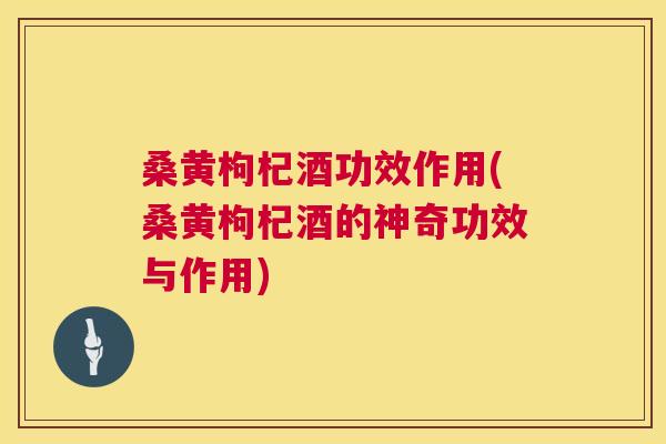 桑黄枸杞酒功效作用(桑黄枸杞酒的神奇功效与作用)