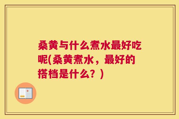 桑黄与什么煮水好吃呢(桑黄煮水，好的搭档是什么？)