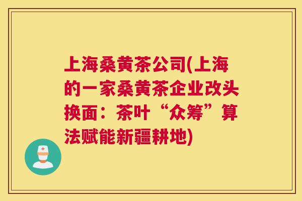 上海桑黄茶公司(上海的一家桑黄茶企业改头换面：茶叶“众筹”算法赋能新疆耕地)
